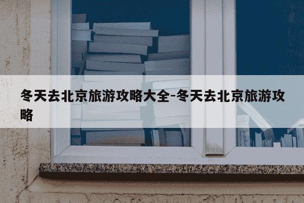 冬天去北京旅游攻略大全-冬天去北京旅游攻略-第1张图片-学习推荐网 冬天去北京旅游攻略大全-冬天去北京旅游攻略-第1张图片-学习推荐网
