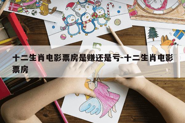 十二生肖电影票房是赚还是亏-十二生肖电影票房-第1张图片-学习推荐网