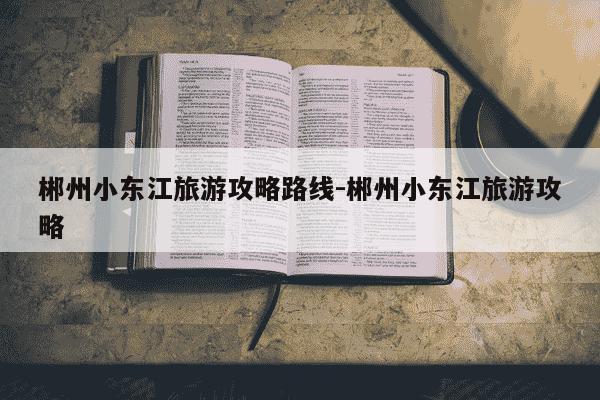 郴州小东江旅游攻略路线-郴州小东江旅游攻略-第1张图片-学习推荐网 郴州小东江旅游攻略路线-郴州小东江旅游攻略-第1张图片-学习推荐网