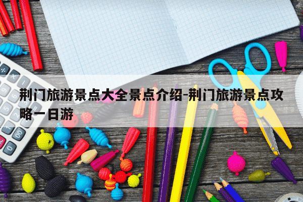 荆门旅游景点大全景点介绍-荆门旅游景点攻略一日游-第1张图片-学习推荐网 荆门旅游景点大全景点介绍-荆门旅游景点攻略一日游-第1张图片-学习推荐网