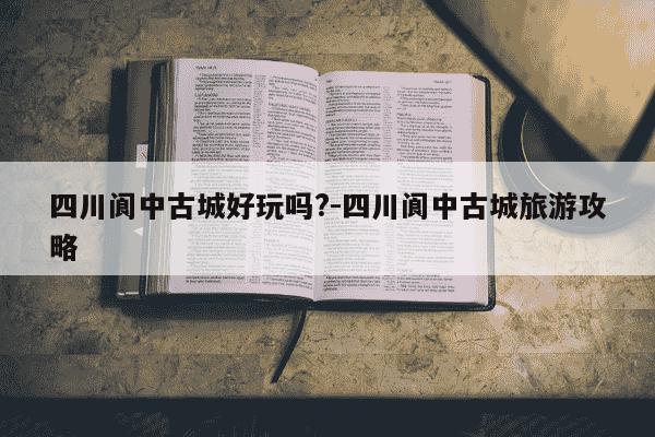 四川阆中古城好玩吗?-四川阆中古城旅游攻略-第1张图片-学习推荐网 四川阆中古城好玩吗?-四川阆中古城旅游攻略-第1张图片-学习推荐网