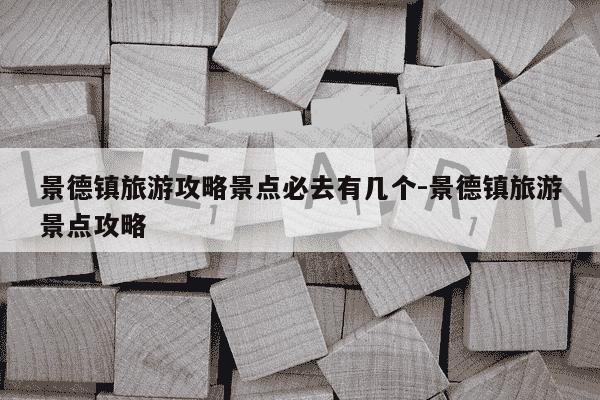 景德镇旅游攻略景点必去有几个-景德镇旅游景点攻略-第1张图片-学习推荐网