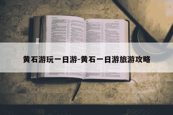 黄石游玩一日游-黄石一日游旅游攻略-第1张图片-学习推荐网 黄石游玩一日游-黄石一日游旅游攻略-第1张图片-学习推荐网