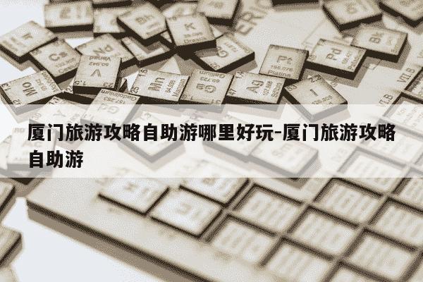 厦门旅游攻略自助游哪里好玩-厦门旅游攻略自助游-第1张图片-学习推荐网