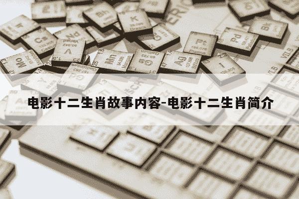 电影十二生肖故事内容-电影十二生肖简介-第1张图片-学习推荐网