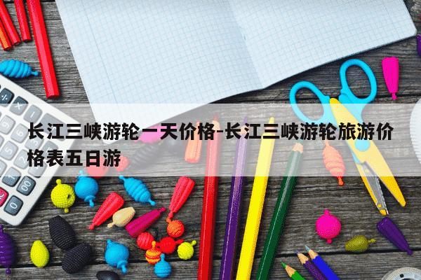 长江三峡游轮一天价格-长江三峡游轮旅游价格表五日游-第1张图片-学习推荐网 长江三峡游轮一天价格-长江三峡游轮旅游价格表五日游-第1张图片-学习推荐网
