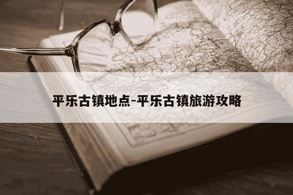平乐古镇地点-平乐古镇旅游攻略-第1张图片-学习推荐网 平乐古镇地点-平乐古镇旅游攻略-第1张图片-学习推荐网