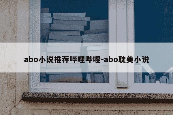 abo小说推荐哔哩哔哩-abo耽美小说-第1张图片-学习推荐网 abo小说推荐哔哩哔哩-abo耽美小说-第1张图片-学习推荐网