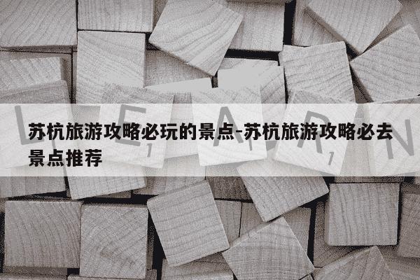 苏杭旅游攻略必玩的景点-苏杭旅游攻略必去景点推荐-第1张图片-学习推荐网