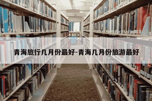 青海旅行几月份最好-青海几月份旅游最好-第1张图片-学习推荐网