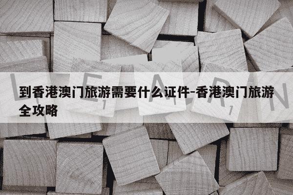 到香港澳门旅游需要什么证件-香港澳门旅游全攻略-第1张图片-学习推荐网 到香港澳门旅游需要什么证件-香港澳门旅游全攻略-第1张图片-学习推荐网