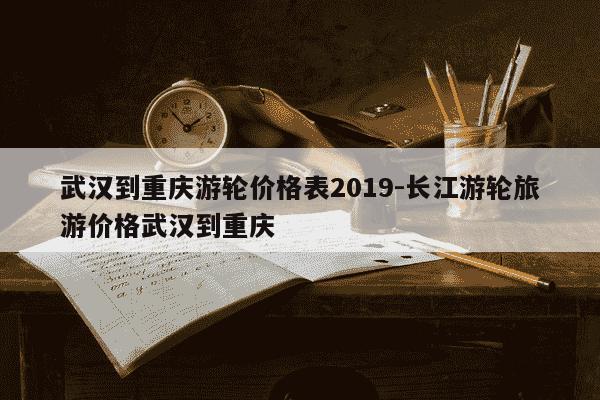 武汉到重庆游轮价格表2019-长江游轮旅游价格武汉到重庆-第1张图片-学习推荐网