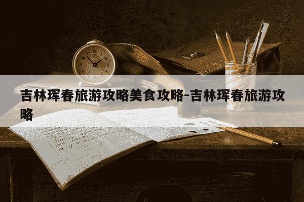 吉林珲春旅游攻略美食攻略-吉林珲春旅游攻略-第1张图片-学习推荐网 吉林珲春旅游攻略美食攻略-吉林珲春旅游攻略-第1张图片-学习推荐网