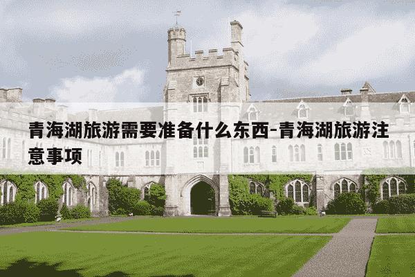 青海湖旅游需要准备什么东西-青海湖旅游注意事项-第1张图片-学习推荐网 青海湖旅游需要准备什么东西-青海湖旅游注意事项-第1张图片-学习推荐网