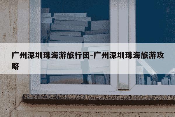 广州深圳珠海游旅行团-广州深圳珠海旅游攻略-第1张图片-学习推荐网 广州深圳珠海游旅行团-广州深圳珠海旅游攻略-第1张图片-学习推荐网