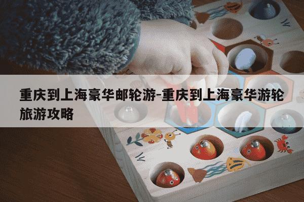 重庆到上海豪华邮轮游-重庆到上海豪华游轮旅游攻略-第1张图片-学习推荐网 重庆到上海豪华邮轮游-重庆到上海豪华游轮旅游攻略-第1张图片-学习推荐网