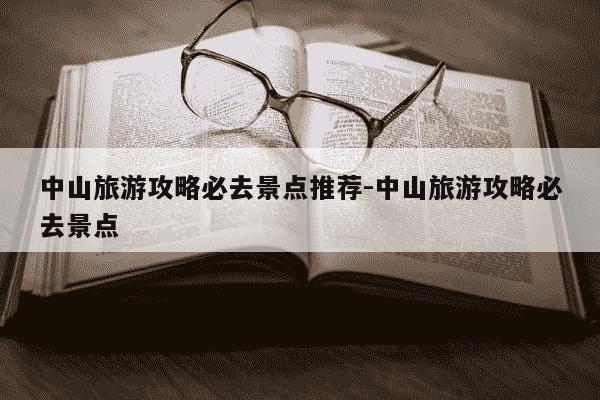 中山旅游攻略必去景点推荐-中山旅游攻略必去景点-第1张图片-学习推荐网