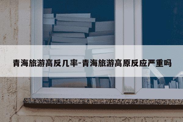 青海旅游高反几率-青海旅游高原反应严重吗-第1张图片-学习推荐网