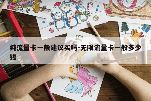 纯流量卡一般建议买吗-无限流量卡一般多少钱-第1张图片-学习推荐网 纯流量卡一般建议买吗-无限流量卡一般多少钱-第1张图片-学习推荐网