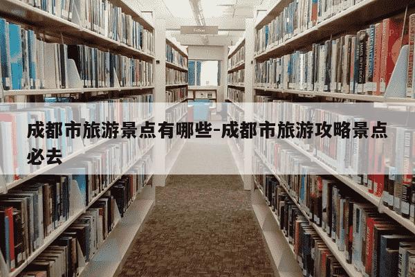 成都市旅游景点有哪些-成都市旅游攻略景点必去-第1张图片-学习推荐网 成都市旅游景点有哪些-成都市旅游攻略景点必去-第1张图片-学习推荐网
