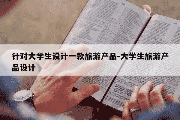 针对大学生设计一款旅游产品-大学生旅游产品设计-第1张图片-学习推荐网 针对大学生设计一款旅游产品-大学生旅游产品设计-第1张图片-学习推荐网