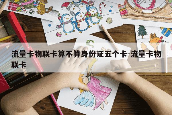 流量卡物联卡算不算身份证五个卡-流量卡物联卡-第1张图片-学习推荐网