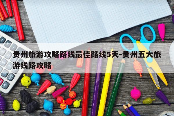 贵州旅游攻略路线最佳路线5天-贵州五大旅游线路攻略-第1张图片-学习推荐网