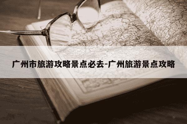 广州市旅游攻略景点必去-广州旅游景点攻略-第1张图片-学习推荐网 广州市旅游攻略景点必去-广州旅游景点攻略-第1张图片-学习推荐网