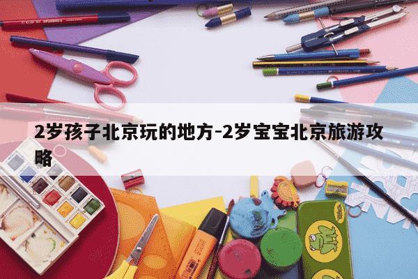 2岁孩子北京玩的地方-2岁宝宝北京旅游攻略-第1张图片-学习推荐网 2岁孩子北京玩的地方-2岁宝宝北京旅游攻略-第1张图片-学习推荐网