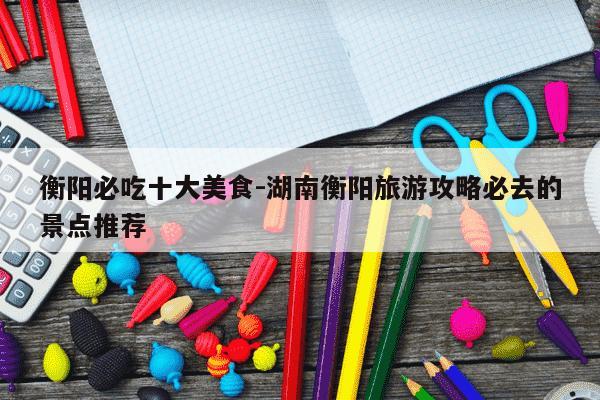 衡阳必吃十大美食-湖南衡阳旅游攻略必去的景点推荐-第1张图片-学习推荐网