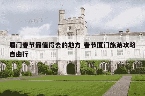 厦门春节最值得去的地方-春节厦门旅游攻略自由行-第1张图片-学习推荐网