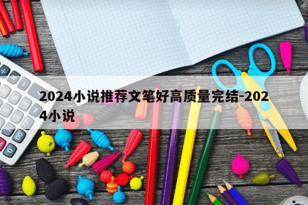 2024小说推荐文笔好高质量完结-2024小说-第1张图片-学习推荐网 2024小说推荐文笔好高质量完结-2024小说-第1张图片-学习推荐网