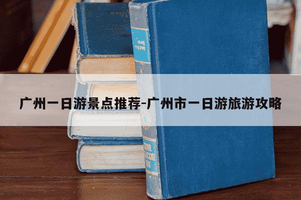 广州一日游景点推荐-广州市一日游旅游攻略-第1张图片-学习推荐网