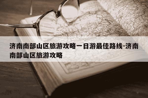 济南南部山区旅游攻略一日游最佳路线-济南南部山区旅游攻略-第1张图片-学习推荐网