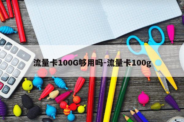 流量卡100G够用吗-流量卡100g-第1张图片-学习推荐网 流量卡100G够用吗-流量卡100g-第1张图片-学习推荐网