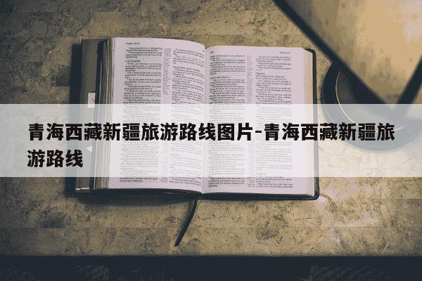 青海西藏新疆旅游路线图片-青海西藏新疆旅游路线-第1张图片-学习推荐网 青海西藏新疆旅游路线图片-青海西藏新疆旅游路线-第1张图片-学习推荐网