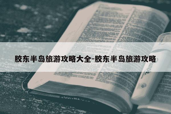 胶东半岛旅游攻略大全-胶东半岛旅游攻略-第1张图片-学习推荐网 胶东半岛旅游攻略大全-胶东半岛旅游攻略-第1张图片-学习推荐网