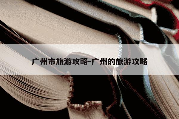广州市旅游攻略-广州的旅游攻略-第1张图片-学习推荐网