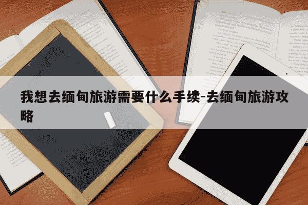 我想去缅甸旅游需要什么手续-去缅甸旅游攻略-第1张图片-学习推荐网