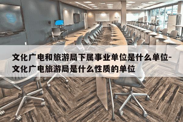 文化广电和旅游局下属事业单位是什么单位-文化广电旅游局是什么性质的单位-第1张图片-学习推荐网