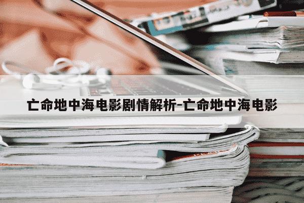 亡命地中海电影剧情解析-亡命地中海电影-第1张图片-学习推荐网 亡命地中海电影剧情解析-亡命地中海电影-第1张图片-学习推荐网