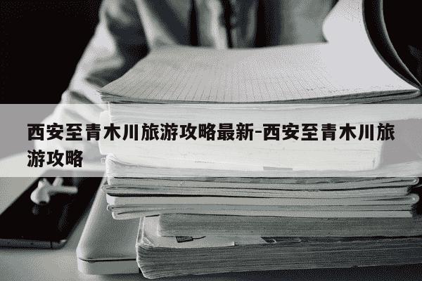 西安至青木川旅游攻略最新-西安至青木川旅游攻略-第1张图片-学习推荐网 西安至青木川旅游攻略最新-西安至青木川旅游攻略-第1张图片-学习推荐网