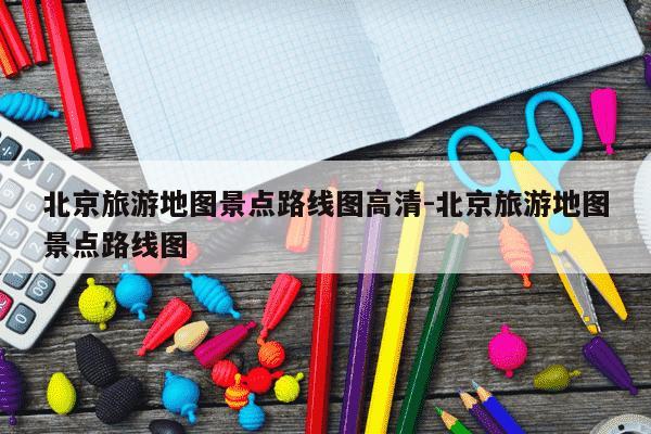 北京旅游地图景点路线图高清-北京旅游地图景点路线图-第1张图片-学习推荐网
