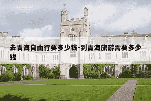 去青海自由行要多少钱-到青海旅游需要多少钱-第1张图片-学习推荐网