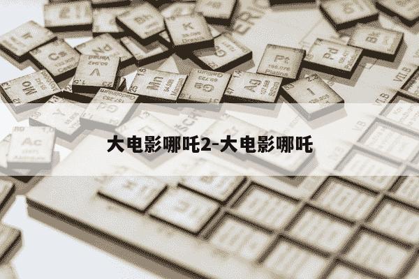 大电影哪吒2-大电影哪吒-第1张图片-学习推荐网 大电影哪吒2-大电影哪吒-第1张图片-学习推荐网