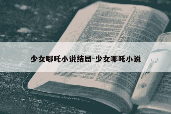 少女哪吒小说结局-少女哪吒小说-第1张图片-学习推荐网 少女哪吒小说结局-少女哪吒小说-第1张图片-学习推荐网