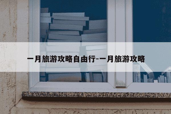 一月旅游攻略自由行-一月旅游攻略-第1张图片-学习推荐网 一月旅游攻略自由行-一月旅游攻略-第1张图片-学习推荐网