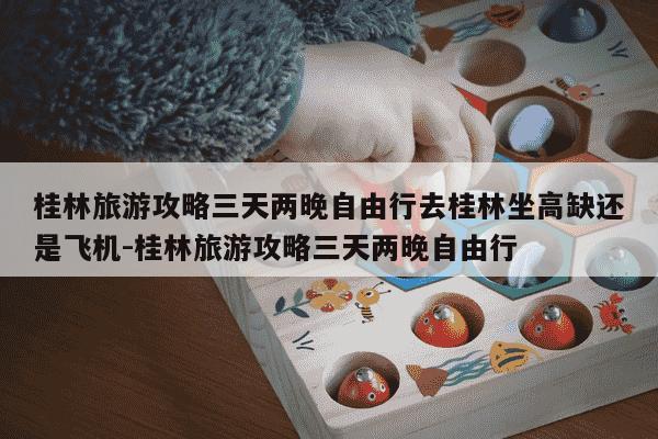 桂林旅游攻略三天两晚自由行去桂林坐高缺还是飞机-桂林旅游攻略三天两晚自由行-第1张图片-学习推荐网