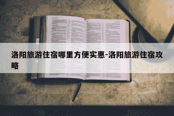 洛阳旅游住宿哪里方便实惠-洛阳旅游住宿攻略-第1张图片-学习推荐网
