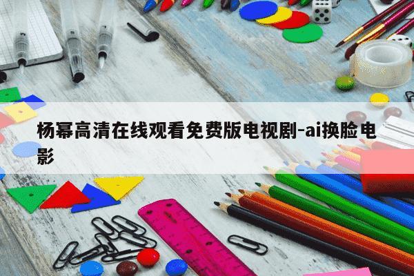 杨幂高清在线观看免费版电视剧-ai换脸电影-第1张图片-学习推荐网 杨幂高清在线观看免费版电视剧-ai换脸电影-第1张图片-学习推荐网